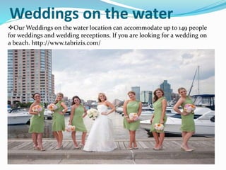 Weddings on the water
Our Weddings on the water location can accommodate up to 149 people
for weddings and wedding receptions. If you are looking for a wedding on
a beach. http://www.tabrizis.com/
 