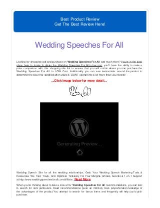 Best Product Review
Get The Best Review Here!
Wedding Speeches For All
Looking for cheapest cost and purchase on Wedding Speeches For All and much more? You're in the best
place here to locate & obtain the Wedding Speeches For All in low cost, you'll have the ability to make a
price comparison with this shopping site list to ensure that you will notice where you can purchase the
Wedding Speeches For All in LOW Cost. Additionally you can see testimonials around the product to
determine the way they satisfied after utilize it. DON'T spend time a lot more than you need to!
...Click Image below for more detail...
Wedding Speech Site for all the wedding relationships. Grab Your Wedding Speech Marketing Tools &
Resources. We Test, Track, And Optimize Tirelessly For Your Margins. Articles, Secrets & 1-on-1 Support
at:http://www.weddingspeechesforall.com/affiliate...Read More
When you're thinking about to take a look at for Wedding Speeches For All recommendations, you can test
to search for item particulars. Read recommendations gives an infinitely more proportionate knowledge of
the advantages of the product.You attempt to search for bonus items and frequently will help you to pick
purchase.
 