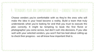 4. Vendors play an important role - choose them wisely
Choose vendors you’re comfortable with as they’re the ones who will
make the idea in your head become a reality. Build a team that truly
understands what you’re looking for and that you trust to execute the
plan correctly. It might be tempting to book the first florist or
photographer you come across, but don’t rush into decisions. If you vibe
well with your selected vendors, you won’t feel too bad about calling up
to check their progress - we all know how important that is.
 