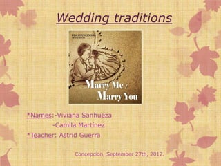 Wedding traditions




*Names:-Viviana Sanhueza
        -Camila Martínez
*Teacher: Astrid Guerra


               Concepcion, September 27th, 2012.
 