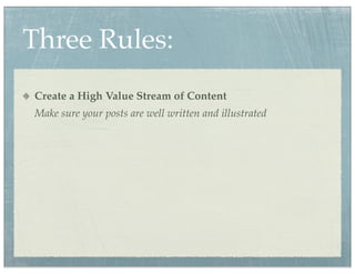 Three Rules:
Create a High Value Stream of Content
Make sure your posts are well written and illustrated
 