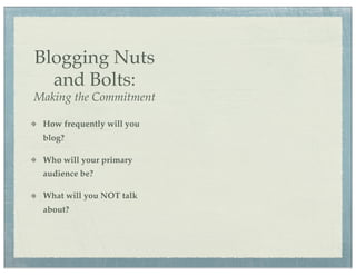 Blogging Nuts
  and Bolts:
Making the Commitment

 How frequently will you
 blog?

 Who will your primary
 audience be?

 What will you NOT talk
 about?
 