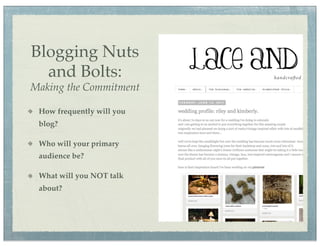 Blogging Nuts
  and Bolts:
Making the Commitment

 How frequently will you
 blog?

 Who will your primary
 audience be?

 What will you NOT talk
 about?
 