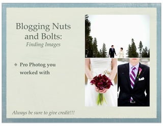 Blogging Nuts
   and Bolts:
       Finding Images


   Pro Photog you
   worked with




Always be sure to give credit!!!
 