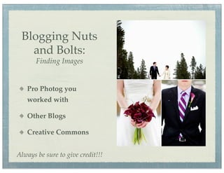Blogging Nuts
   and Bolts:
       Finding Images


   Pro Photog you
   worked with

   Other Blogs

   Creative Commons


Always be sure to give credit!!!
 