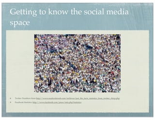Getting to know the social media
space




 Twitter Numbers from http://www.readwriteweb.com/archives/just_the_facts_statistics_from_twitter_chirp.php
 Facebook Statistics http://www.facebook.com/press/info.php?statistics
 