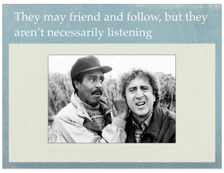 They may friend and follow, but they
aren’t necessarily listening
 