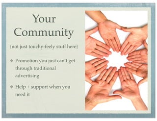Your
 Community
{not just touchy-feely stuff here}

  Promotion you just can’t get
  through traditional
  advertising

  Help + support when you
  need it
 