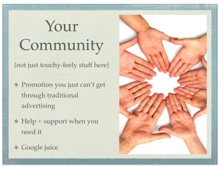 Your
 Community
{not just touchy-feely stuff here}

  Promotion you just can’t get
  through traditional
  advertising

  Help + support when you
  need it

  Google juice
 