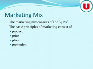 Marketing Mix
The marketing mix consists of the "4 P's.’’
The basic principles of marketing consist of
 product
 price
 place
 promotion.
 