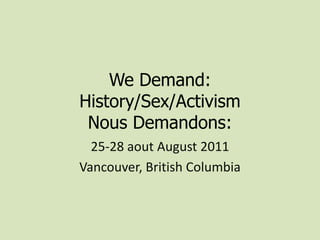 We Demand: History/Sex/ActivismNous Demandons:  25-28 aout August 2011 Vancouver, British Columbia 