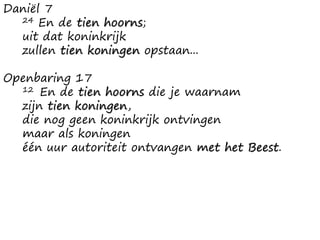 Daniël 7
24 En de tien hoorns;
uit dat koninkrijk
zullen tien koningen opstaan...
Openbaring 17
12 En de tien hoorns die je waarnam
zijn tien koningen,
die nog geen koninkrijk ontvingen
maar als koningen
één uur autoriteit ontvangen met het Beest.
 