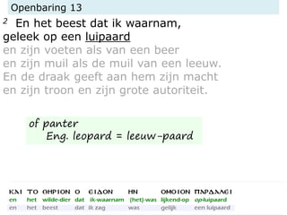Openbaring 13
2 En het beest dat ik waarnam,
geleek op een luipaard
en zijn voeten als van een beer
en zijn muil als de muil van een leeuw.
En de draak geeft aan hem zijn macht
en zijn troon en zijn grote autoriteit.
of panter
Eng. leopard = leeuw-paard
 