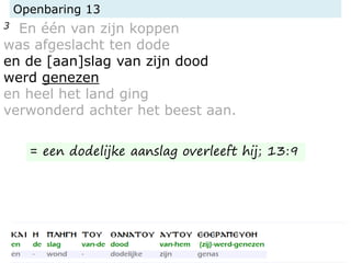 Openbaring 13
3 En één van zijn koppen
was afgeslacht ten dode
en de [aan]slag van zijn dood
werd genezen
en heel het land ging
verwonderd achter het beest aan.
= een dodelijke aanslag overleeft hij; 13:9
 