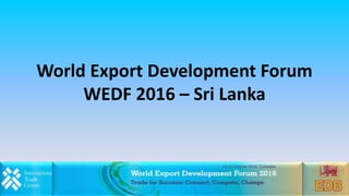 World Export Development Forum
WEDF 2016 – Sri Lanka
 