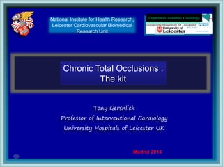 Department Academic Cardiology
Tony Gershlick
Professor of Interventional Cardiology
University Hospitals of Leicester UK
Madrid 2014
Chronic Total Occlusions :
The kit
National Institute for Health Research,
Leicester Cardiovascular Biomedical
Research Unit
 