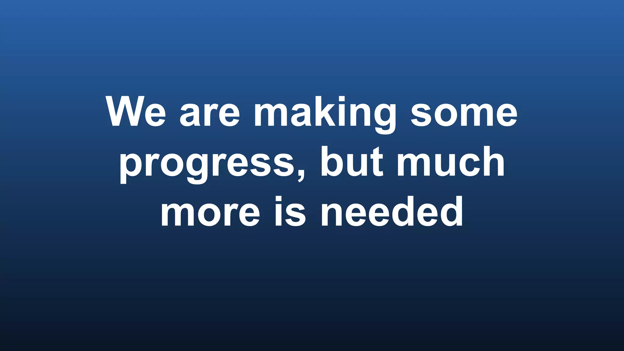 We are making some
progress, but much
more is needed
 