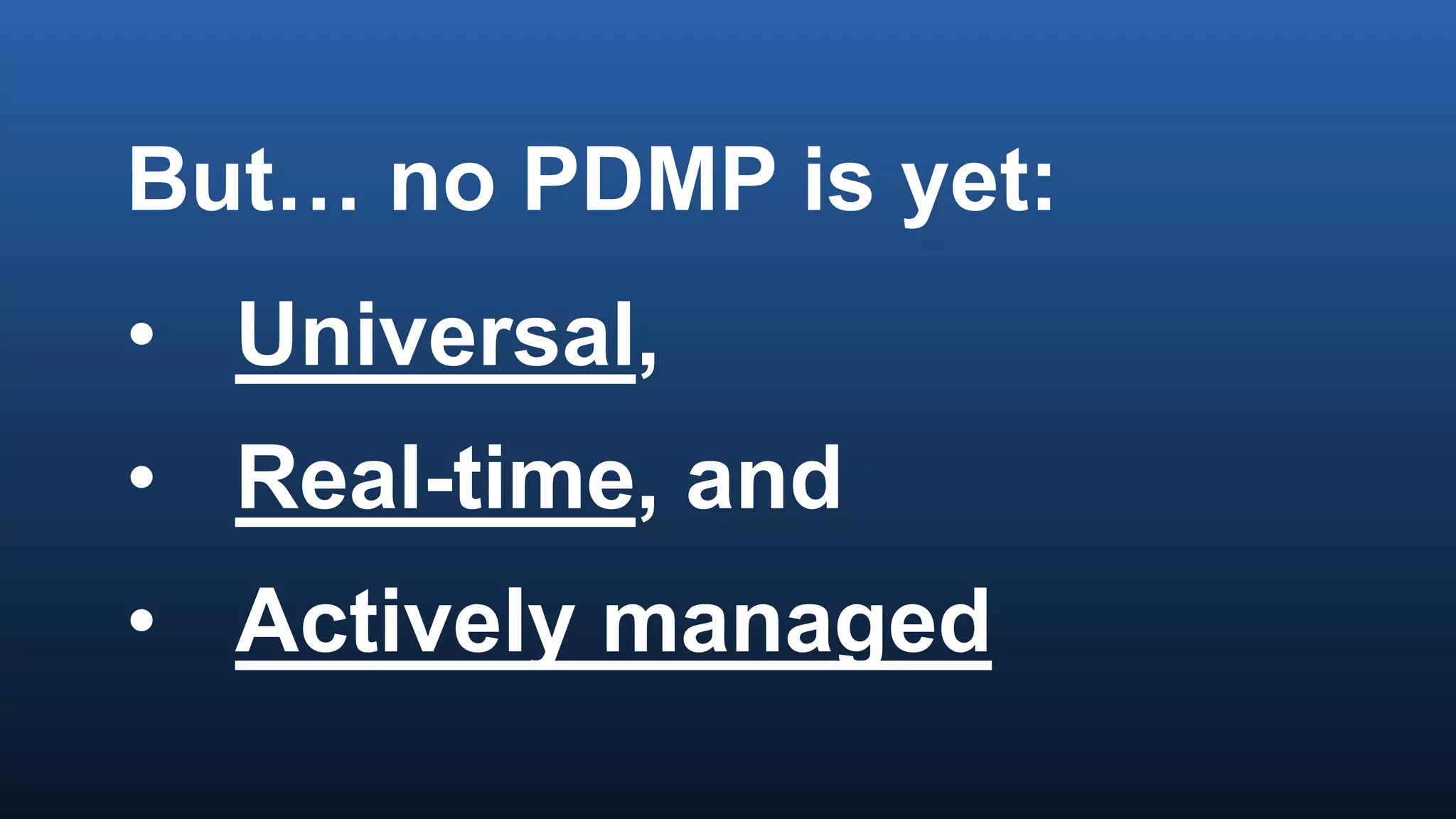 But… no PDMP is yet:
• Universal,
• Real-time, and
• Actively managed
 