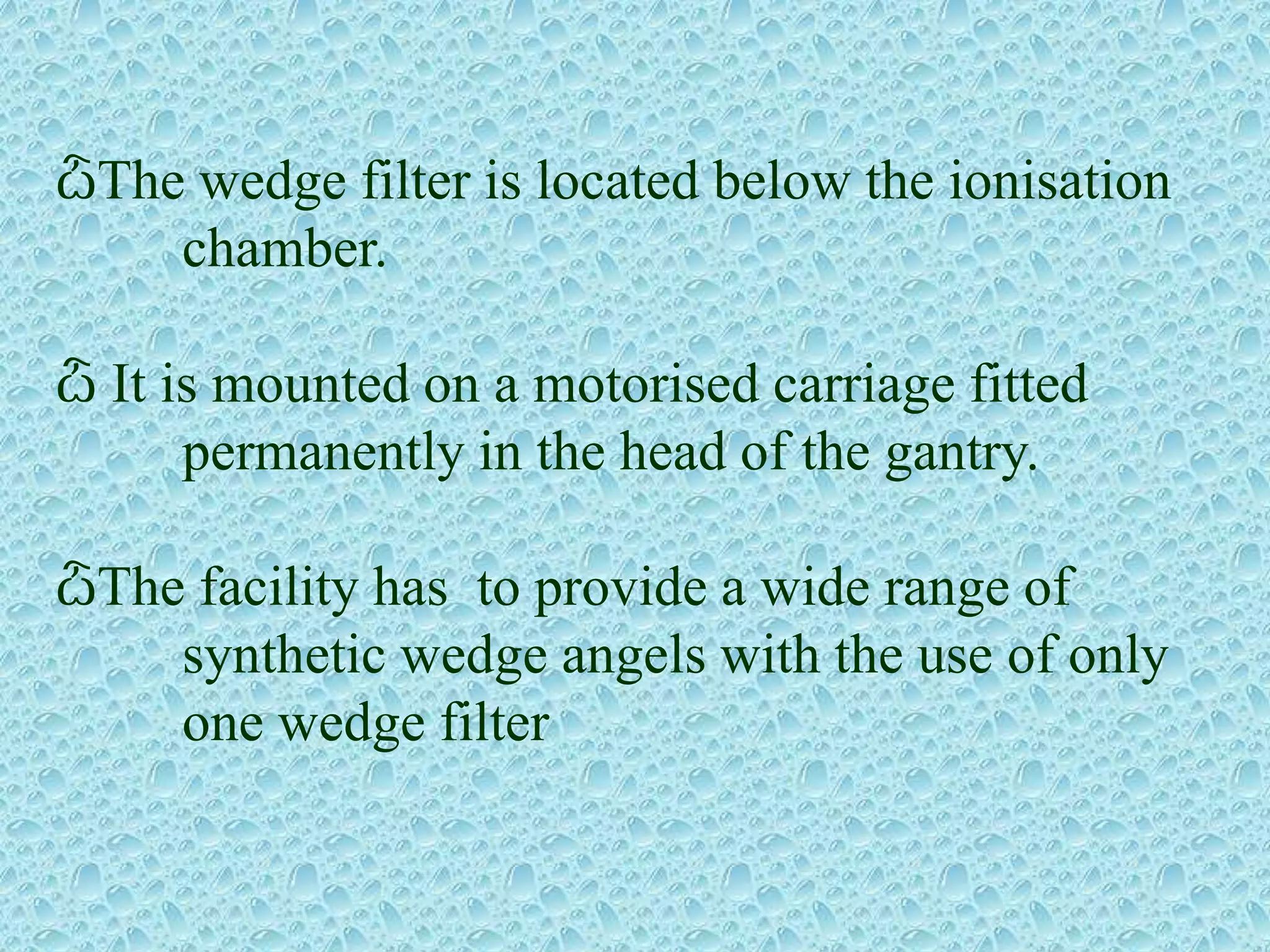 ѽThe wedge filter is located below the ionisation
chamber.
ѽ It is mounted on a motorised carriage fitted
permanently in the head of the gantry.
ѽThe facility has to provide a wide range of
synthetic wedge angels with the use of only
one wedge filter
 
