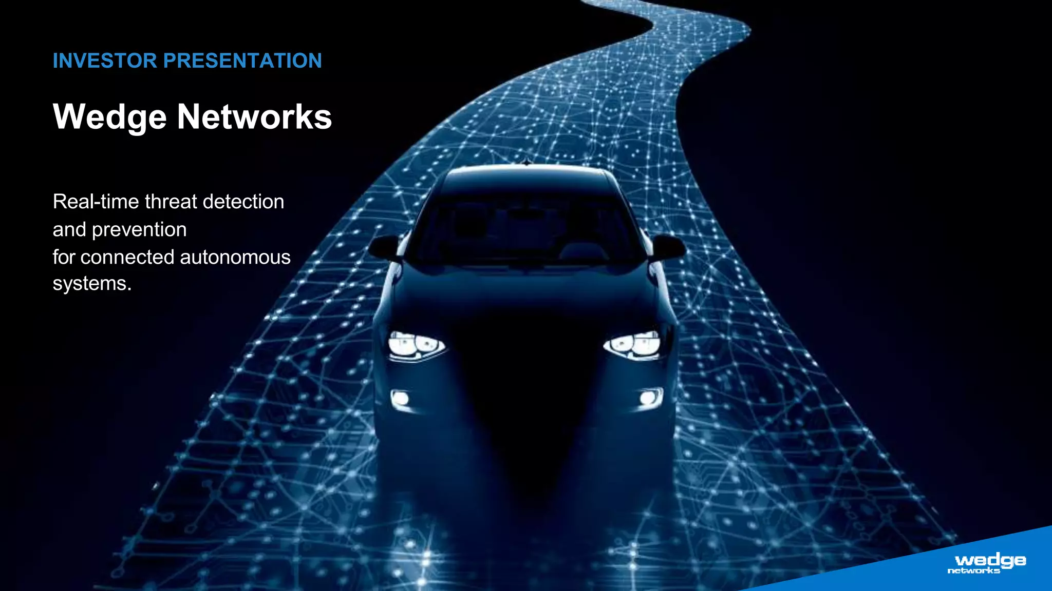1
Wedge Networks
Real-time threat detection
and prevention
for connected autonomous
systems.
INVESTOR PRESENTATION
 