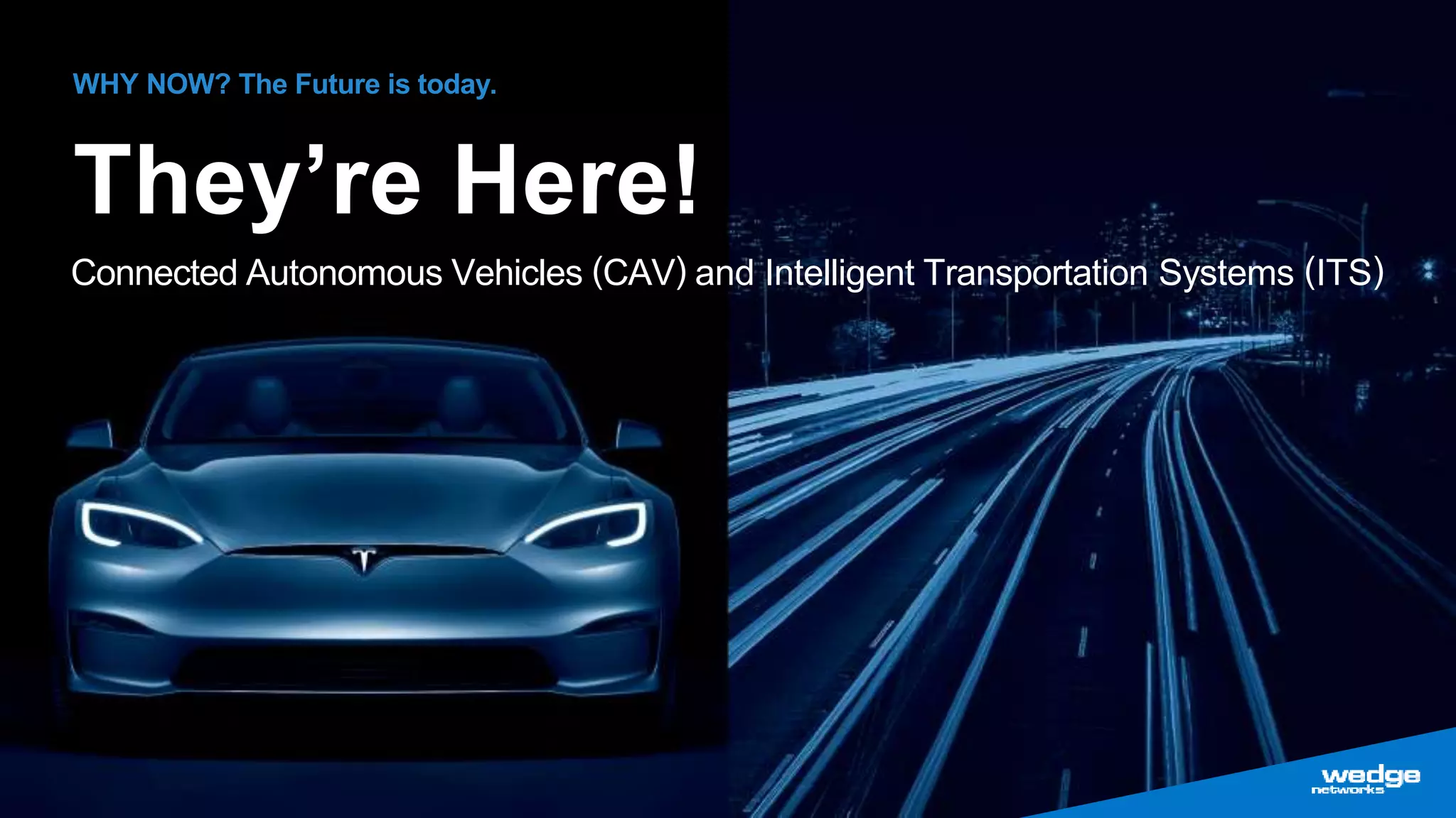 6
WHY NOW? The Future is today.
They’re Here!
Connected Autonomous Vehicles (CAV) and Intelligent Transportation Systems (ITS)
 