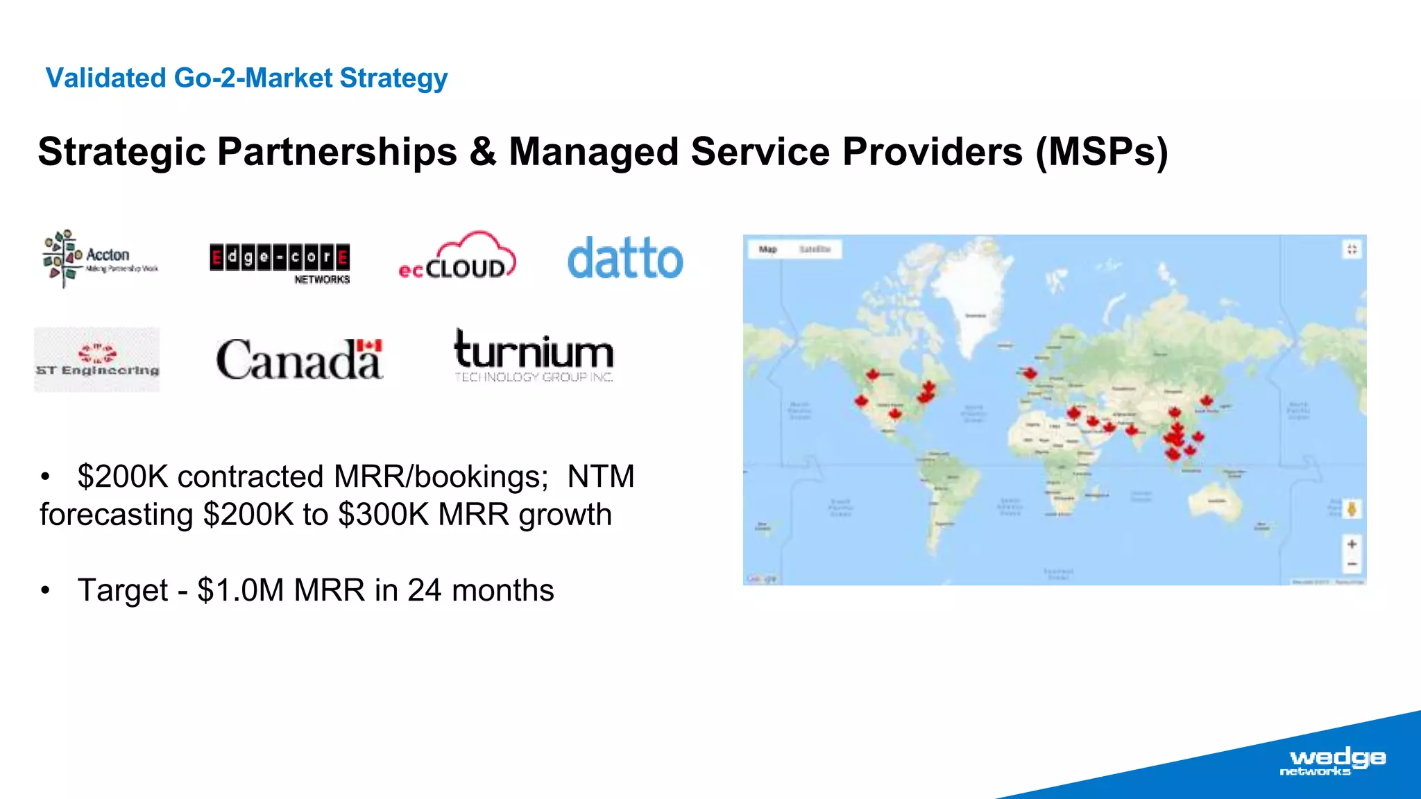 Strategic Partnerships & Managed Service Providers (MSPs)
• $200K contracted MRR/bookings; NTM
forecasting $200K to $300K MRR growth
• Target - $1.0M MRR in 24 months
Validated Go-2-Market Strategy
 