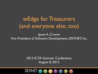 wEdge for Treasurers
(and everyone else, too)
Jason A. Crome
Vice President of Software Development, DEVNET, Inc.
2013 ICTA Summer Conference
August 8, 2013
 