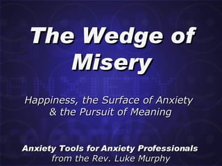 The Wedge of Misery Anxiety Tools for Anxiety Professionals  from the Rev. Luke Murphy Happiness, the Surface of Anxiety  & the Pursuit of Meaning 