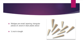  Wedges are small, tapering, triangular
pieces of, wood or clear plastic about
 ½ inch in length
 