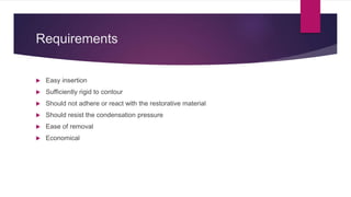 Requirements
 Easy insertion
 Sufficiently rigid to contour
 Should not adhere or react with the restorative material
 Should resist the condensation pressure
 Ease of removal
 Economical
 