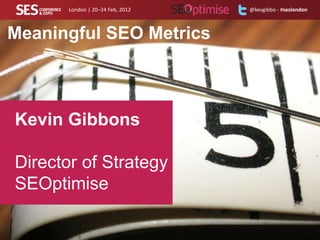 London | 20–24 Feb, 2012   @kevgibbo - #seslondon



Meaningful SEO Metrics



Kevin Gibbons

Director of Strategy
SEOptimise
 