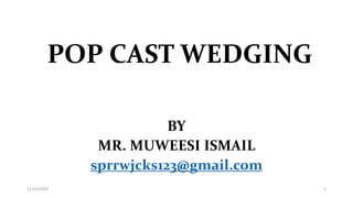 POP CAST WEDGING
BY
MR. MUWEESI ISMAIL
sprrwjcks123@gmail.com
11/23/2022 1
 