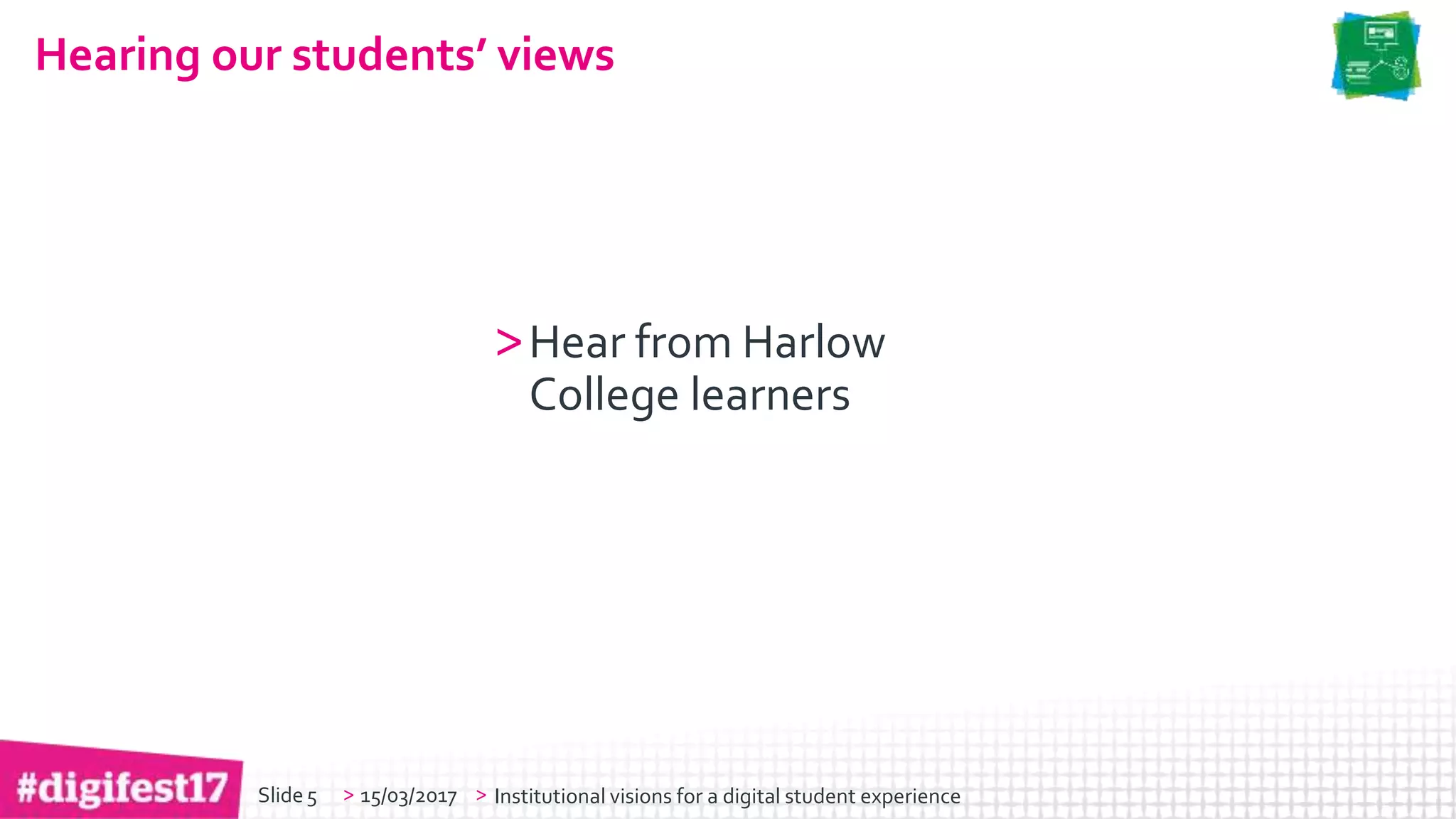 > >Slide
Hearing our students’ views
>Hear from Harlow
College learners
15/03/2017 Institutional visions for a digital student experience5
 