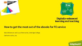How to get the most out of the ebooks for FE service
Suba Dickerson and Lucy Khennache, UxbridgeCollege
Catherine John, Jisc
 