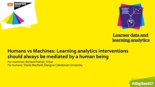 Humans vs Machines: Learning analytics interventions
should always be mediated by a human being
For machines: Richard Palmer,Tribal
For humans: Sheila MacNeill, Glasgow Caledonian University
 