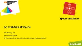 An evolution ofVscene
Tim Boundy, Jisc
JohnWilson, Ajenta
Dr Christian Killow, Scottish Universities Physics Alliance (SUPA)
 