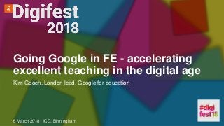 Going Google in FE - accelerating
excellent teaching in the digital age
6 March 2018 | ICC, Birmingham
Kirri Gooch, London lead, Google for education
 