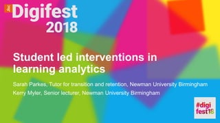 Sarah Parkes, Tutor for transition and retention, Newman University Birmingham
Kerry Myler, Senior lecturer, Newman University Birmingham
Student led interventions in
learning analytics
 
