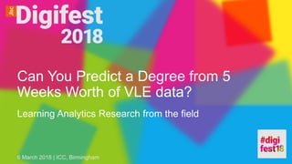 Can You Predict a Degree from 5
Weeks Worth of VLE data?
Learning Analytics Research from the field
6 March 2018 | ICC, Birmingham
 