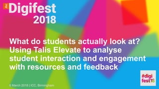 What do students actually look at?
Using Talis Elevate to analyse
student interaction and engagement
with resources and feedback
6 March 2018 | ICC, Birmingham
 