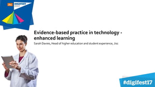 Evidence-based practice in technology -
enhanced learning
Sarah Davies, Head of higher education and student experience, Jisc
 