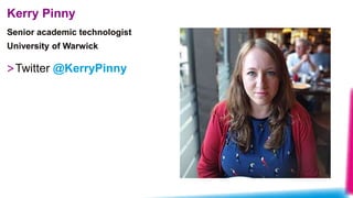 Senior academic technologist
University of Warwick
Kerry Pinny
>Twitter @KerryPinny
 