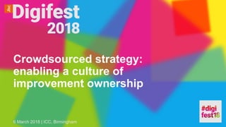 Crowdsourced strategy:
enabling a culture of
improvement ownership
6 March 2018 | ICC, Birmingham
 