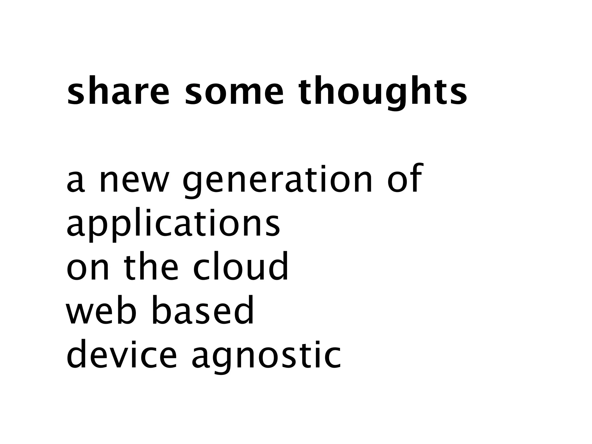 share some thoughts

a new generation of
applications
on the cloud
web based
device agnostic
 