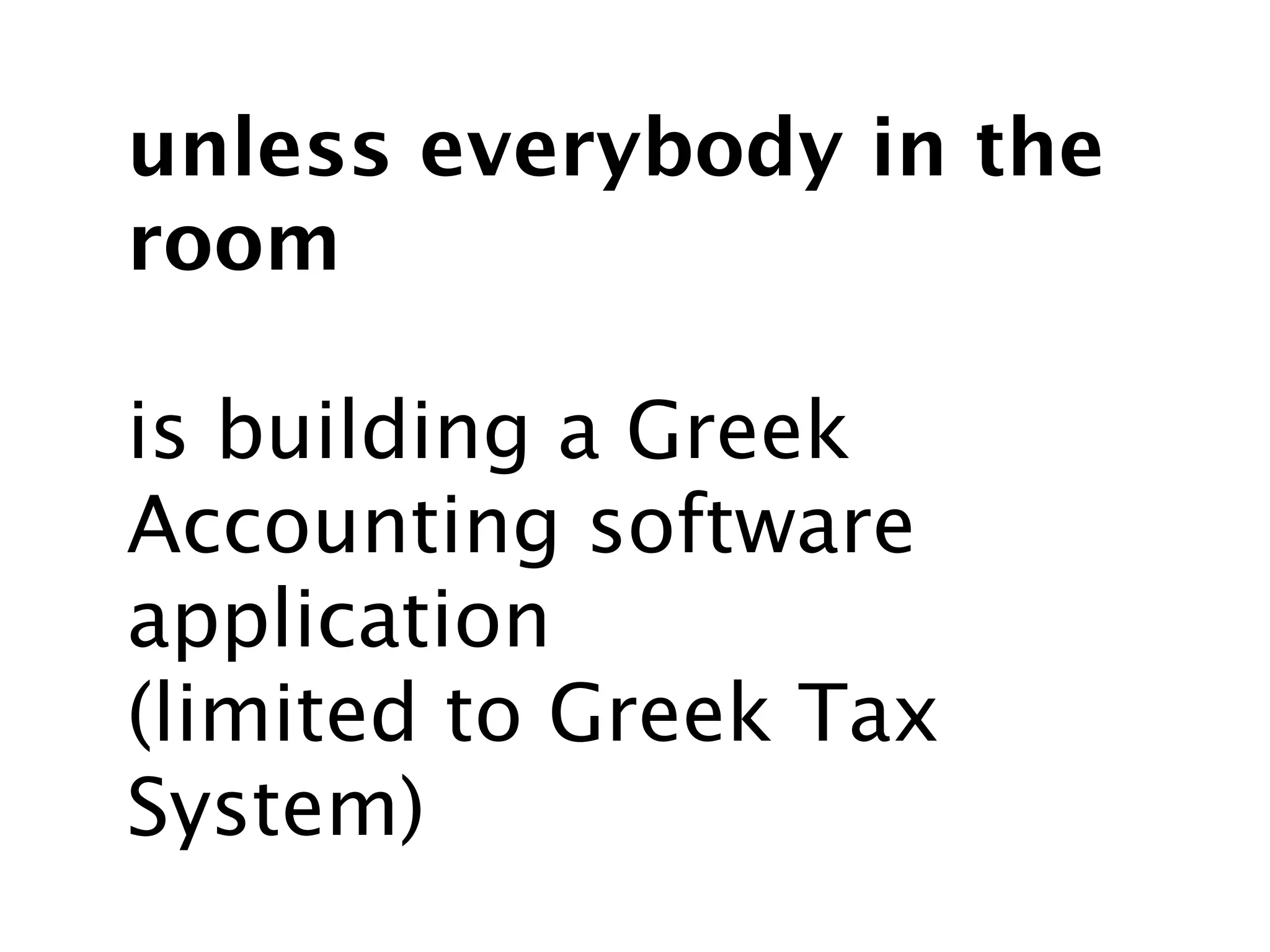 unless everybody in the
room

is building a Greek
Accounting software
application
(limited to Greek Tax
System)
 