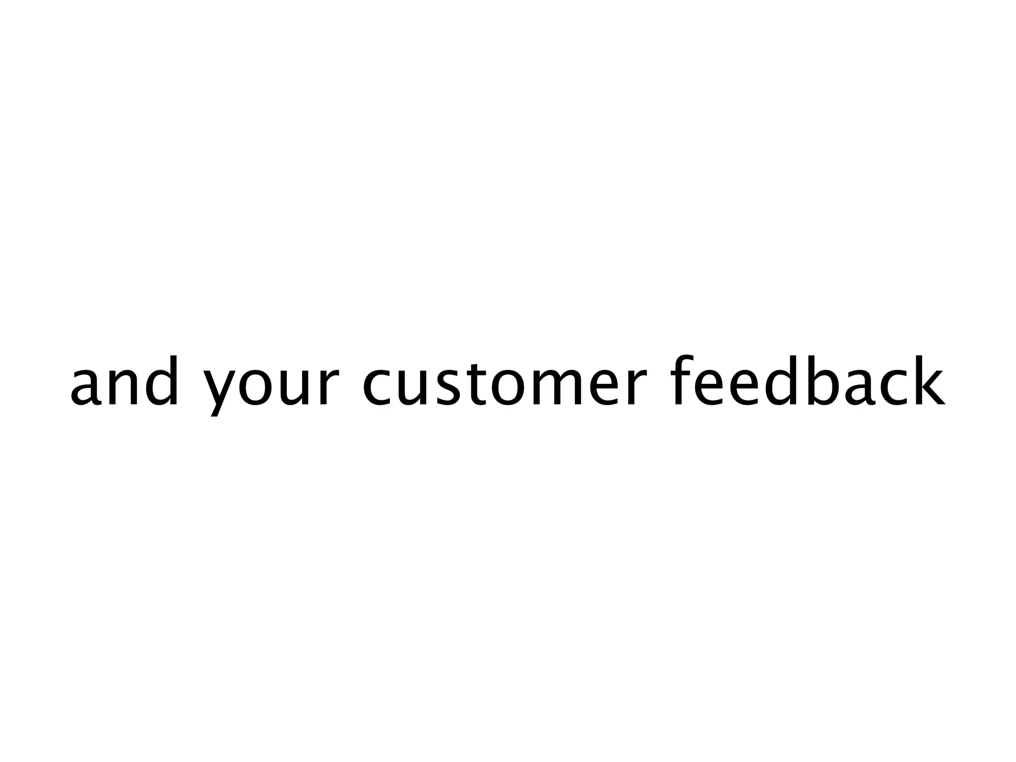and your customer feedback
 