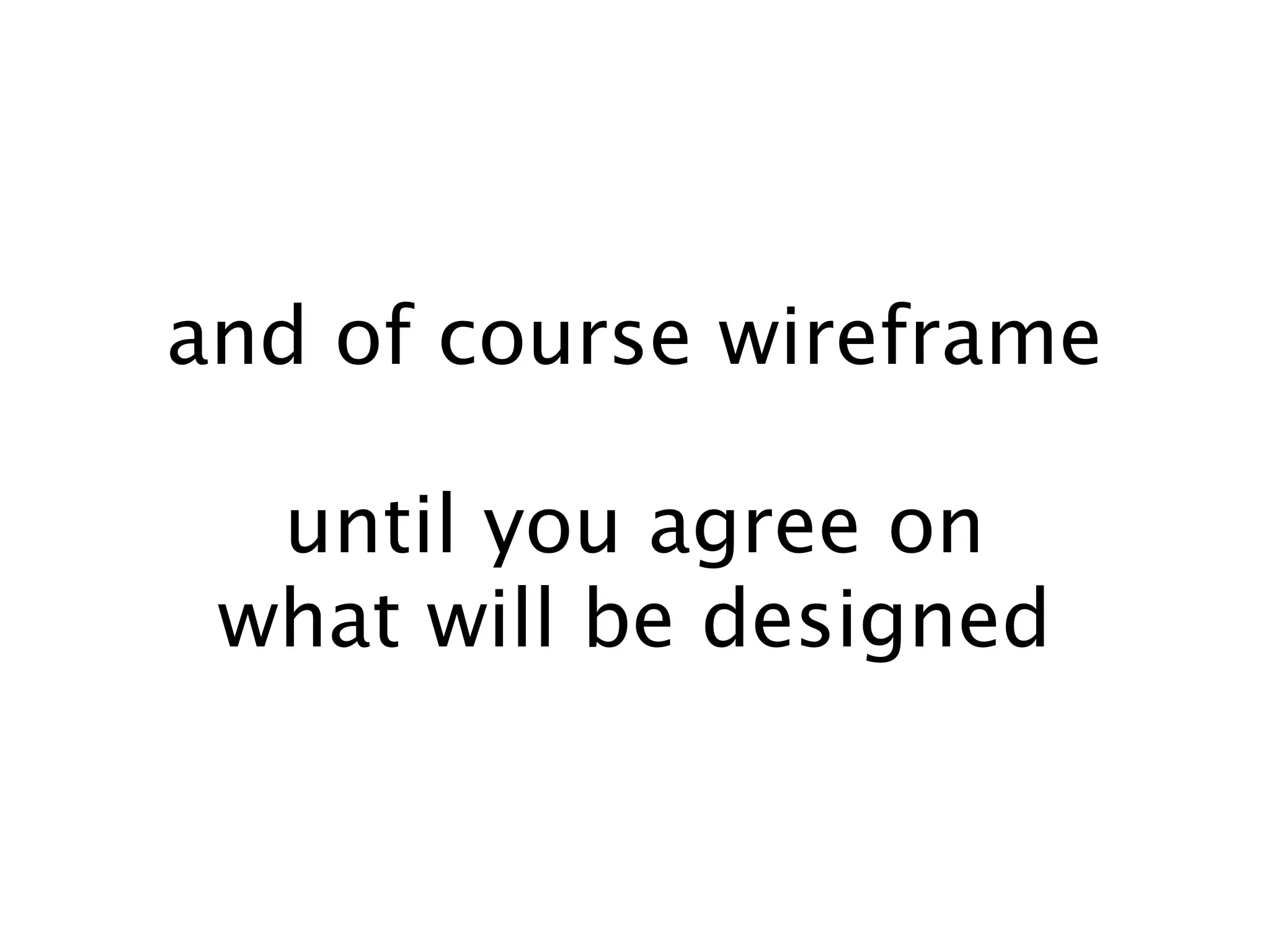 and of course wireframe

  until you agree on
 what will be designed
 