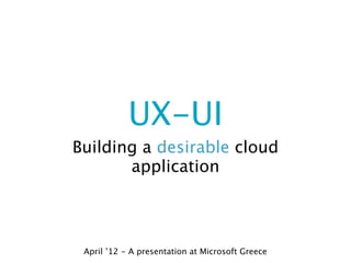 UX-UI
Building a desirable cloud
       application




 April ’12 - A presentation at Microsoft Greece
 