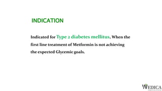 INDICATION
Indicated for Type 2 diabetes mellitus, When the
first line treatment of Metformin is not achieving
the expected Glycemic goals.
 