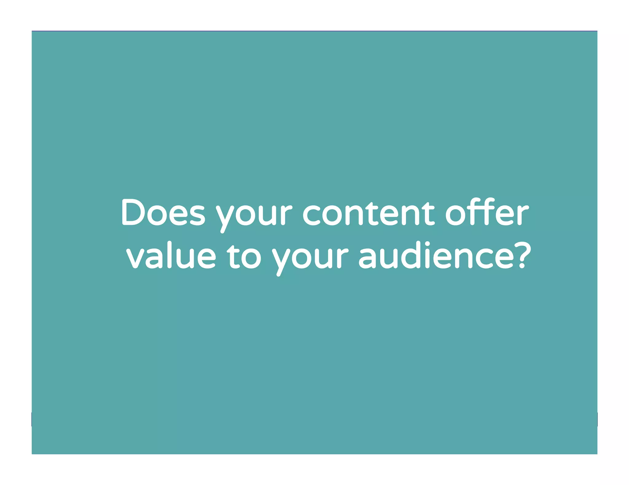Does your content oﬀer
value to your audience?
 